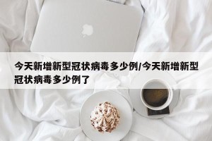 今天新增新型冠状病毒多少例/今天新增新型冠状病毒多少例了