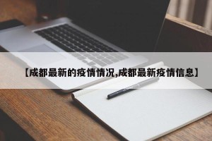 【成都最新的疫情情况,成都最新疫情信息】