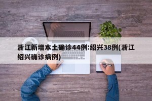 浙江新增本土确诊44例:绍兴38例(浙江绍兴确诊病例)