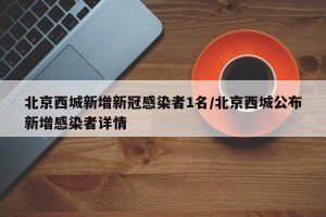 北京西城新增新冠感染者1名/北京西城公布新增感染者详情