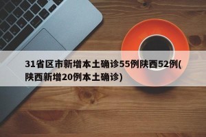 31省区市新增本土确诊55例陕西52例(陕西新增20例本土确诊)