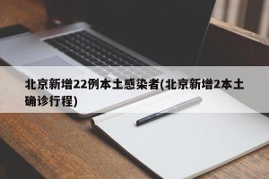 北京新增22例本土感染者(北京新增2本土确诊行程)