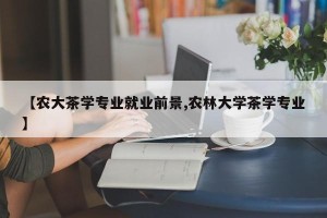 【农大茶学专业就业前景,农林大学茶学专业】