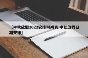 【中秋放假2022安排时间表,中秋放假日期安排】