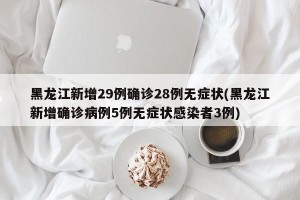 黑龙江新增29例确诊28例无症状(黑龙江新增确诊病例5例无症状感染者3例)