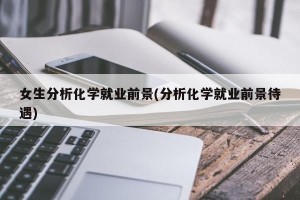 女生分析化学就业前景(分析化学就业前景待遇)