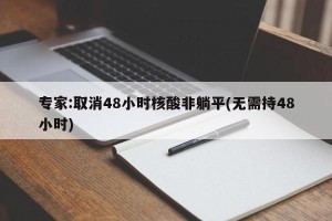 专家:取消48小时核酸非躺平(无需持48小时)