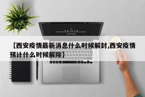 【西安疫情最新消息什么时候解封,西安疫情预计什么时候解除】