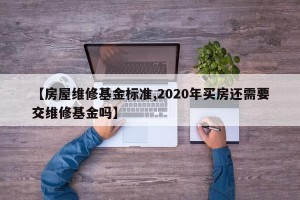 【房屋维修基金标准,2020年买房还需要交维修基金吗】