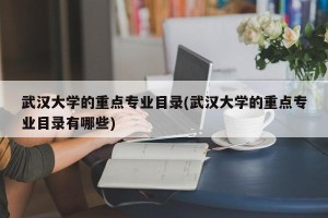 武汉大学的重点专业目录(武汉大学的重点专业目录有哪些)