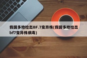 我国多地检出BF.7变异株(我国多地检出bf7变异株病毒)