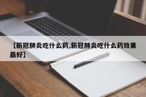 【新冠肺炎吃什么药,新冠肺炎吃什么药效果最好】