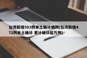台湾新增583例本土确诊病例(台湾新增472例本土确诊 累计确诊超万例)