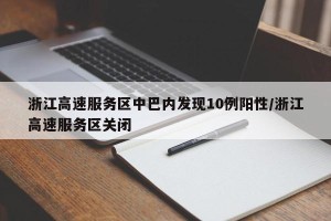 浙江高速服务区中巴内发现10例阳性/浙江高速服务区关闭