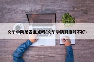 文华学院是省重点吗(文华学院到底好不好)