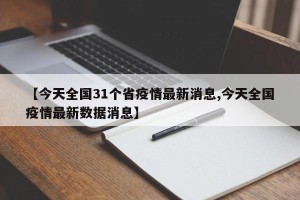 【今天全国31个省疫情最新消息,今天全国疫情最新数据消息】
