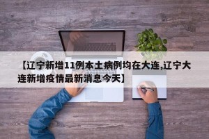 【辽宁新增11例本土病例均在大连,辽宁大连新增疫情最新消息今天】