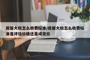 房屋大税怎么收费标准/房屋大税怎么收费标准是评估价格还是成交价