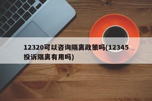 12320可以咨询隔离政策吗(12345投诉隔离有用吗)