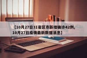 【10月27日31省区市新增确诊42例,10月27日疫情最新数据消息】