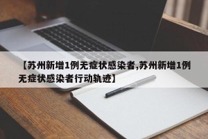 【苏州新增1例无症状感染者,苏州新增1例无症状感染者行动轨迹】