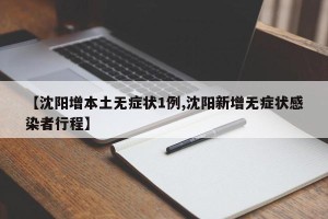 【沈阳增本土无症状1例,沈阳新增无症状感染者行程】