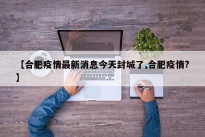 【合肥疫情最新消息今天封城了,合肥疫情?】