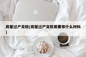 房屋过户交税(房屋过户交税需要带什么材料)