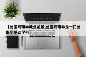 【兽医病理学就业前景,兽医病理学是一门兽医学基础学科】