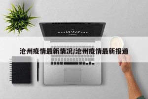 沧州疫情最新情况/沧州疫情最新报道