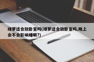 绿萝适合放卧室吗(绿萝适合放卧室吗,晚上会不会影响睡眠?)