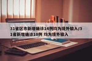 31省区市新增确诊14例均为境外输入/31省新增确诊10例 均为境外输入