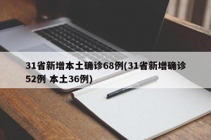 31省新增本土确诊68例(31省新增确诊52例 本土36例)