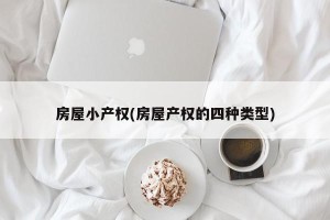 房屋小产权(房屋产权的四种类型)