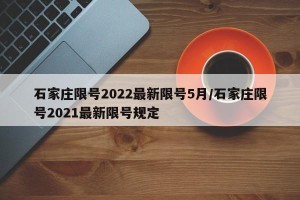 石家庄限号2022最新限号5月/石家庄限号2021最新限号规定