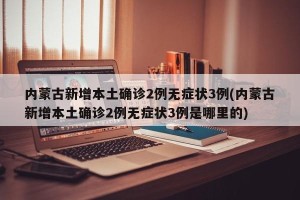 内蒙古新增本土确诊2例无症状3例(内蒙古新增本土确诊2例无症状3例是哪里的)