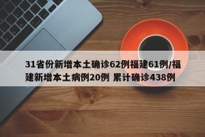 31省份新增本土确诊62例福建61例/福建新增本土病例20例 累计确诊438例