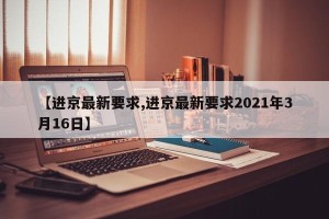 【进京最新要求,进京最新要求2021年3月16日】