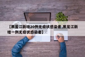 【黑龙江新增20例无症状感染者,黑龙江新增一例无症状感染者】