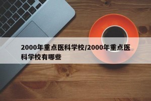 2000年重点医科学校/2000年重点医科学校有哪些
