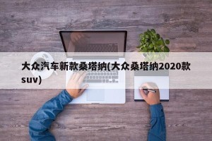 大众汽车新款桑塔纳(大众桑塔纳2020款suv)