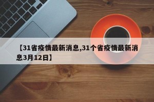 【31省疫情最新消息,31个省疫情最新消息3月12日】