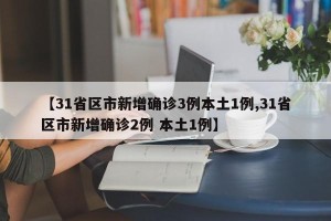 【31省区市新增确诊3例本土1例,31省区市新增确诊2例 本土1例】