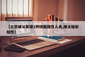 【北京顺义新增1例核酸阳性人员,顺义疑似阳性】