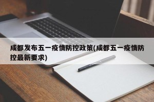 成都发布五一疫情防控政策(成都五一疫情防控最新要求)