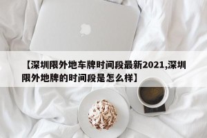 【深圳限外地车牌时间段最新2021,深圳限外地牌的时间段是怎么样】