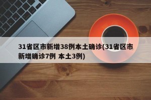 31省区市新增38例本土确诊(31省区市新增确诊7例 本土3例)