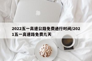 2022五一高速公路免费通行时间/2021五一高速路免费几天