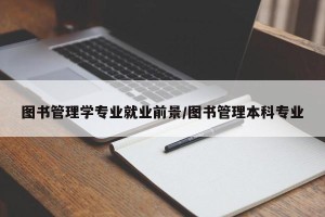 图书管理学专业就业前景/图书管理本科专业