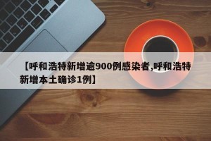 【呼和浩特新增逾900例感染者,呼和浩特新增本土确诊1例】